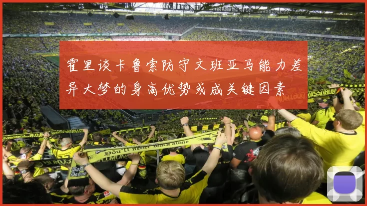 霍里谈卡鲁索防守文班亚马能力差异大梦的身高优势或成关键因素