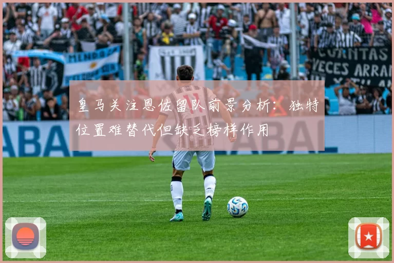 皇马关注恩佐留队前景分析：独特位置难替代但缺乏榜样作用