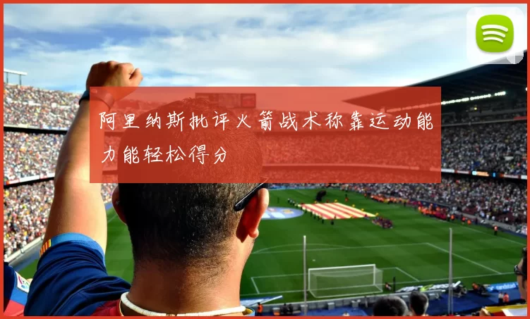 阿里纳斯批评火箭战术称靠运动能力能轻松得分
