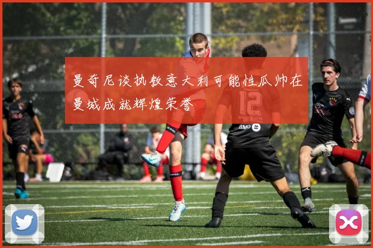 曼奇尼谈执教意大利可能性瓜帅在曼城成就辉煌荣誉