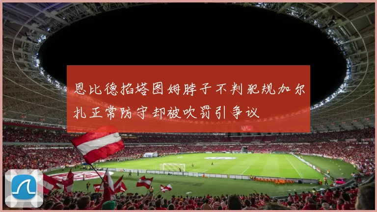 恩比德掐塔图姆脖子不判犯规加尔扎正常防守却被吹罚引争议