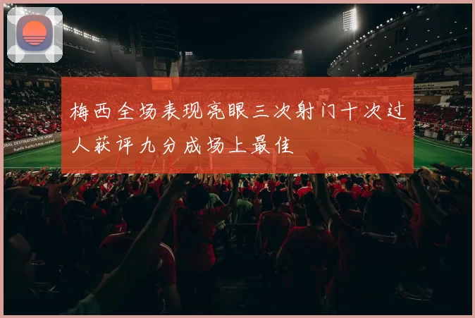 梅西全场表现亮眼三次射门十次过人获评九分成场上最佳