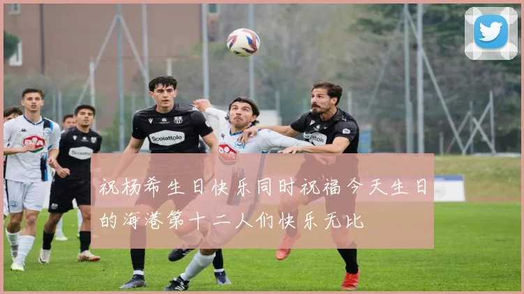祝杨希生日快乐同时祝福今天生日的海港第十二人们快乐无比