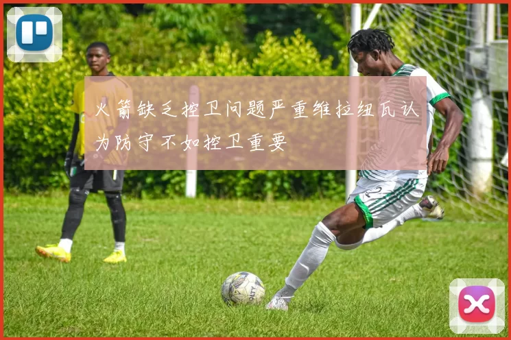 火箭缺乏控卫问题严重维拉纽瓦认为防守不如控卫重要