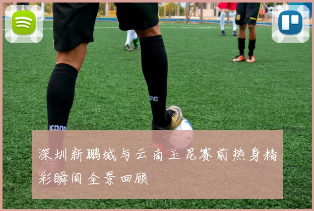 深圳新鹏城与云南玉昆赛前热身精彩瞬间全景回顾