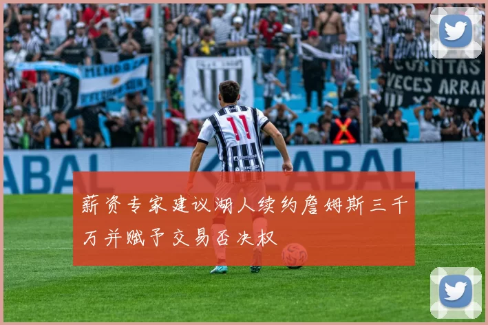 薪资专家建议湖人续约詹姆斯三千万并赋予交易否决权
