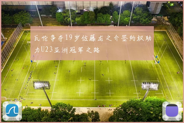 瓦伦争夺19岁佐藤龙之介签约权助力U23亚洲冠军之路