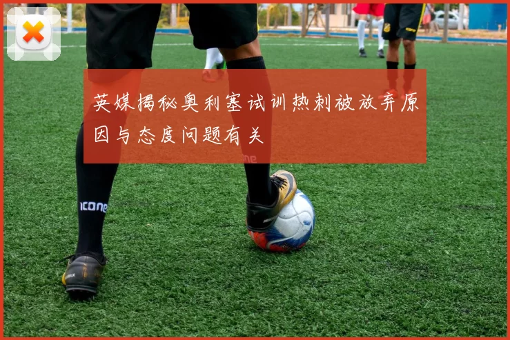 英媒揭秘奥利塞试训热刺被放弃原因与态度问题有关