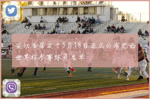 安切洛蒂定于5月18日正式公布巴西世界杯参赛球员名单