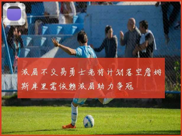 浓眉不交易勇士老将计划落空詹姆斯库里需依赖浓眉助力争冠