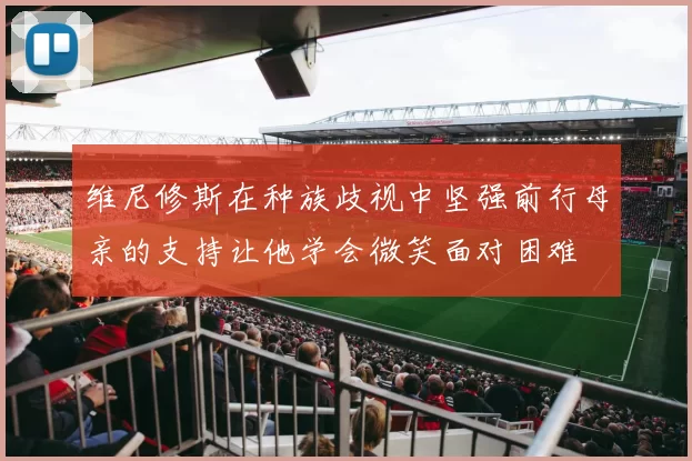 维尼修斯在种族歧视中坚强前行母亲的支持让他学会微笑面对困难