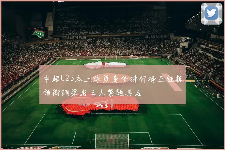 中超U23本土球员身价排行榜王钰栋领衔铜梁龙三人紧随其后