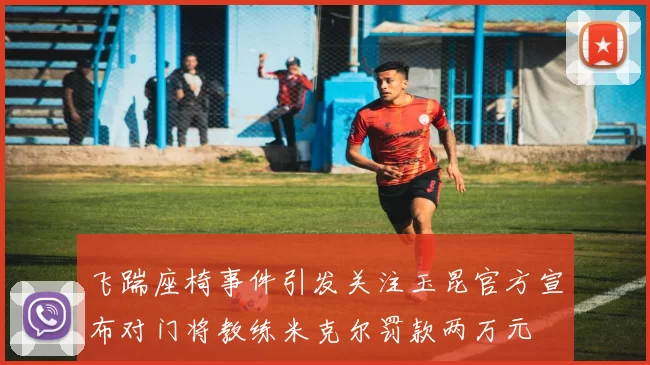 飞踹座椅事件引发关注玉昆官方宣布对门将教练米克尔罚款两万元