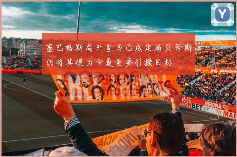 塞巴略斯离开皇马已成定局贝蒂斯仍将其视为今夏重要引援目标