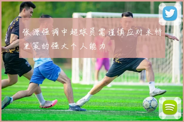 张源强调中超球员需谨慎应对米特里策的强大个人能力