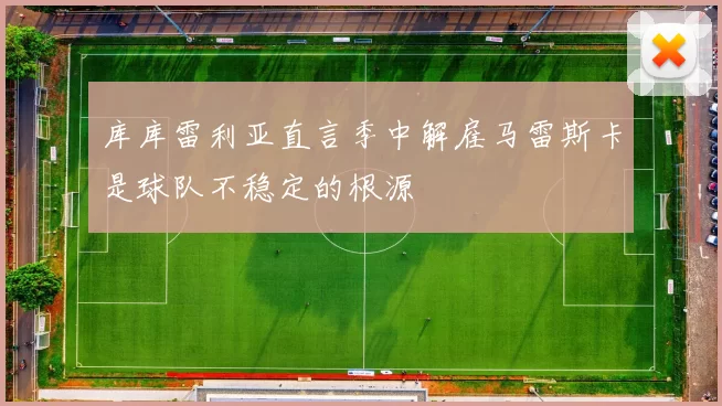 库库雷利亚直言季中解雇马雷斯卡是球队不稳定的根源