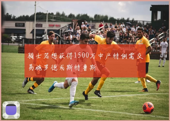 骑士若想获得1500万中产特例需交易施罗德或斯特鲁斯