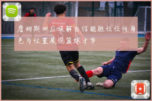 詹姆斯回应误解自信能胜任任何角色与位置展现篮球才华