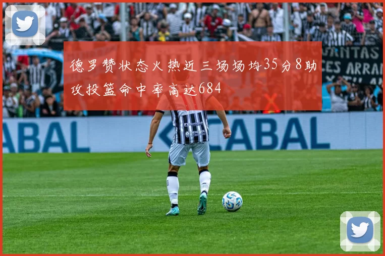 德罗赞状态火热近三场场均35分8助攻投篮命中率高达684