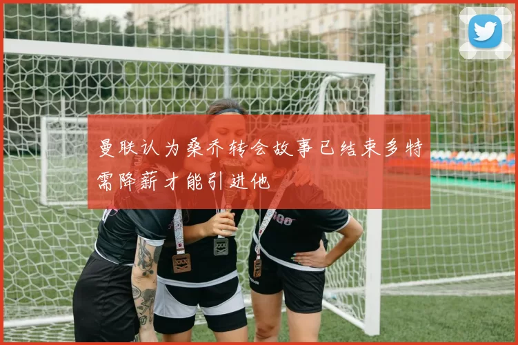 曼联认为桑乔转会故事已结束多特需降薪才能引进他