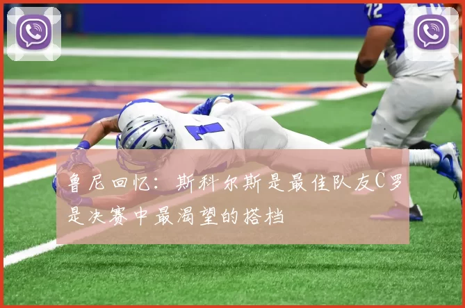 鲁尼回忆：斯科尔斯是最佳队友C罗是决赛中最渴望的搭档
