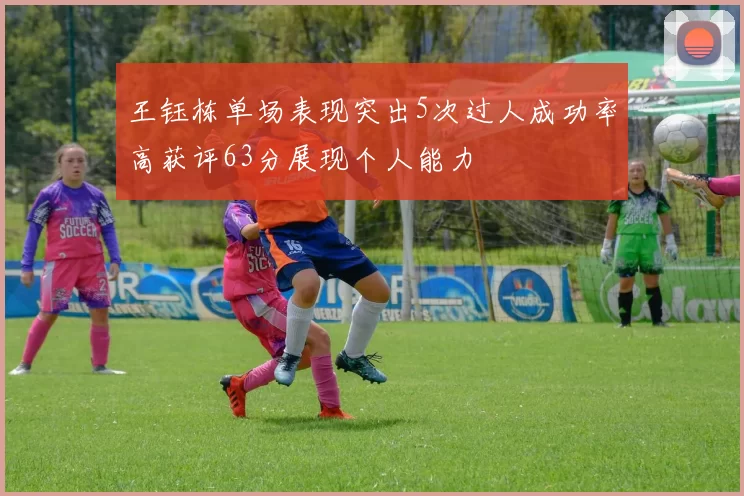 王钰栋单场表现突出5次过人成功率高获评63分展现个人能力