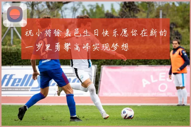 祝小将徐嘉邑生日快乐愿你在新的一岁里勇攀高峰实现梦想