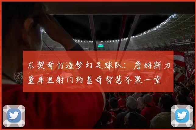 东契奇打造梦幻足球队：詹姆斯力量库里射门约基奇智慧齐聚一堂