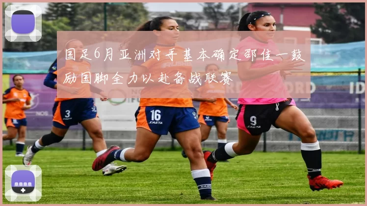 国足6月亚洲对手基本确定邵佳一鼓励国脚全力以赴备战联赛