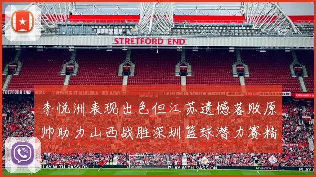 李悦洲表现出色但江苏遗憾落败原帅助力山西战胜深圳篮球潜力赛精彩回顾