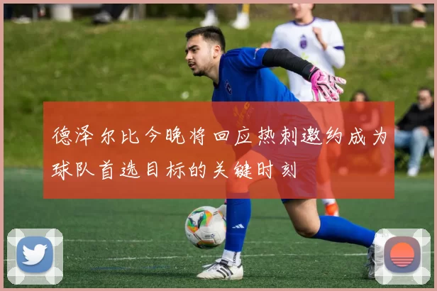 德泽尔比今晚将回应热刺邀约成为球队首选目标的关键时刻