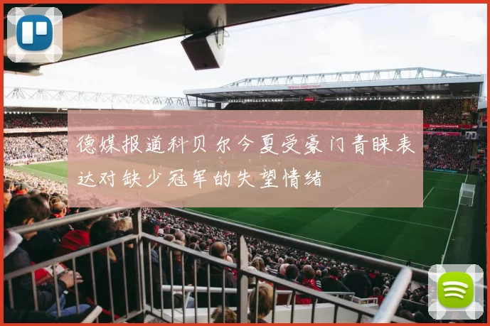 德媒报道科贝尔今夏受豪门青睐表达对缺少冠军的失望情绪